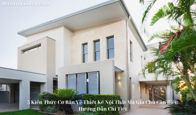 5 Kiến Thức Cơ Bản Về Thiết Kế Nội Thất Mà Gia Chủ Cần Biết: Hướng Dẫn Chi Tiết